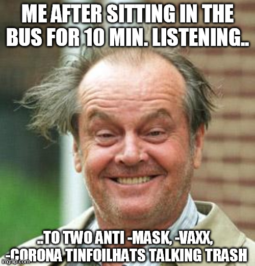 antivaxx, anticorona antimask talks |  ME AFTER SITTING IN THE BUS FOR 10 MIN. LISTENING.. ..TO TWO ANTI -MASK, -VAXX, 
-CORONA TINFOILHATS TALKING TRASH | image tagged in jack nicholson crazy hair | made w/ Imgflip meme maker