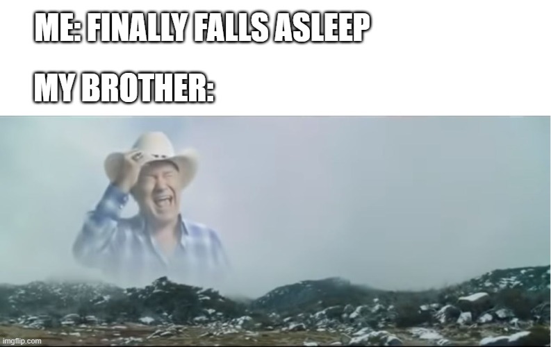 AHHHHHH | ME: FINALLY FALLS ASLEEP; MY BROTHER: | image tagged in ahhhhhh | made w/ Imgflip meme maker