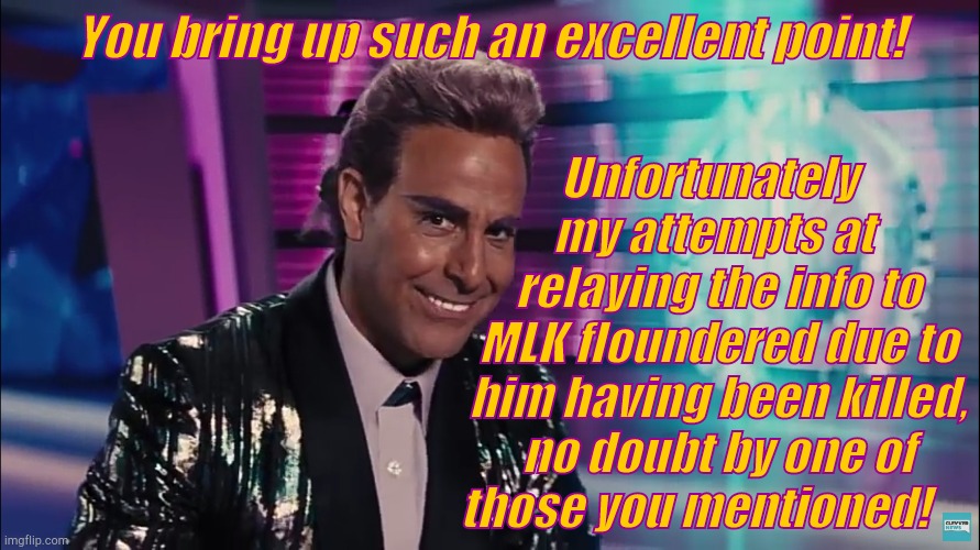 Caesar Flickerman (Stanley Tucci) | You bring up such an excellent point! Unfortunately     my attempts at    relaying the info to MLK floundered due to him having been killed, | image tagged in caesar flickerman stanley tucci | made w/ Imgflip meme maker