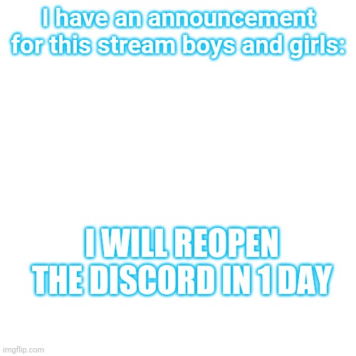 Blank Transparent Square Meme | I have an announcement for this stream boys and girls:; I WILL REOPEN THE DISCORD IN 1 DAY | image tagged in memes,blank transparent square | made w/ Imgflip meme maker
