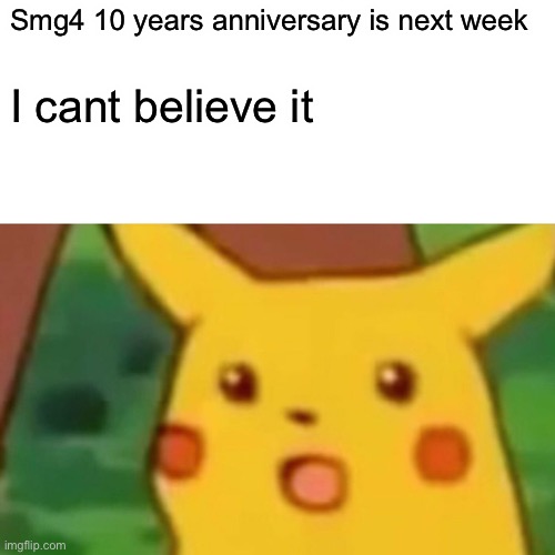YES | Smg4 10 years anniversary is next week; I cant believe it | image tagged in memes,surprised pikachu | made w/ Imgflip meme maker
