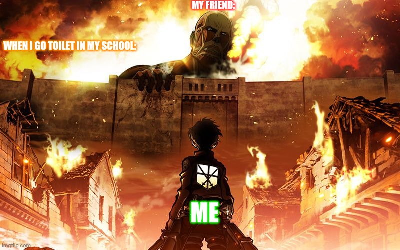 Attack On Titan | MY FRIEND:; WHEN I GO TOILET IN MY SCHOOL:; ME | image tagged in attack on titan | made w/ Imgflip meme maker