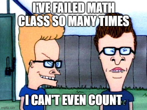 Smart beavis and Butt-head | I'VE FAILED MATH CLASS SO MANY TIMES; I CAN'T EVEN COUNT | image tagged in smart beavis and butt-head | made w/ Imgflip meme maker