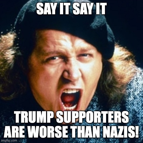 Sam kinison | SAY IT SAY IT TRUMP SUPPORTERS ARE WORSE THAN NAZIS! | image tagged in sam kinison | made w/ Imgflip meme maker