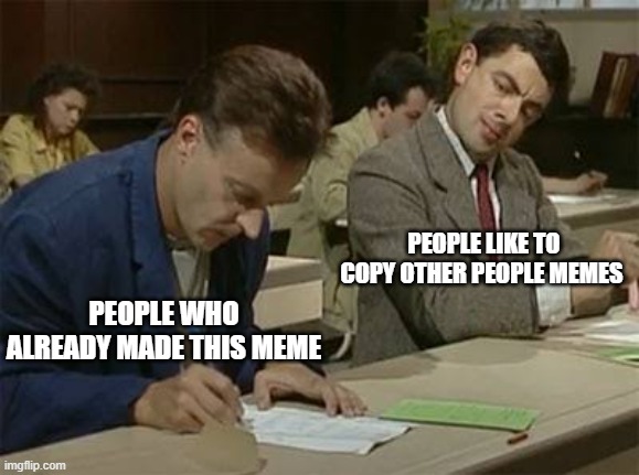 Mr bean copying | PEOPLE LIKE TO COPY OTHER PEOPLE MEMES; PEOPLE WHO ALREADY MADE THIS MEME | image tagged in mr bean copying | made w/ Imgflip meme maker
