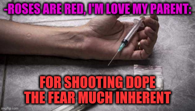 -Away from dark. | -ROSES ARE RED, I'M LOVE MY PARENT:; FOR SHOOTING DOPE THE FEAR MUCH INHERENT | image tagged in heroin,anti-religion,satan speaks,roses are red,drugs are bad,theneedledrop | made w/ Imgflip meme maker