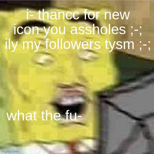 * h a p p * | i- thancc for new icon you assholes ;-; ily my followers tysm ;-; | image tagged in spongebob wtf | made w/ Imgflip meme maker