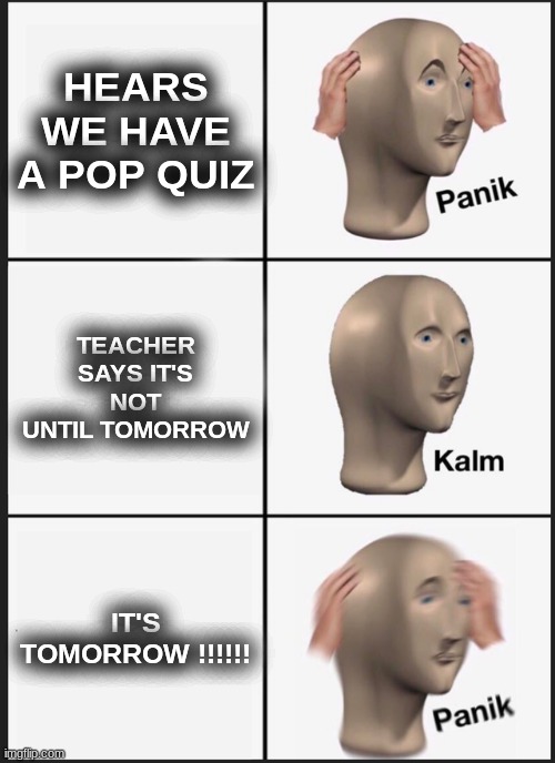 why why why | HEARS WE HAVE A POP QUIZ; TEACHER SAYS IT'S NOT UNTIL TOMORROW; IT'S TOMORROW !!!!!! | image tagged in memes,panik kalm panik | made w/ Imgflip meme maker