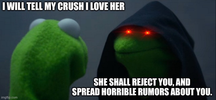 Welp worth a try | I WILL TELL MY CRUSH I LOVE HER; SHE SHALL REJECT YOU, AND SPREAD HORRIBLE RUMORS ABOUT YOU. | image tagged in memes,evil kermit | made w/ Imgflip meme maker