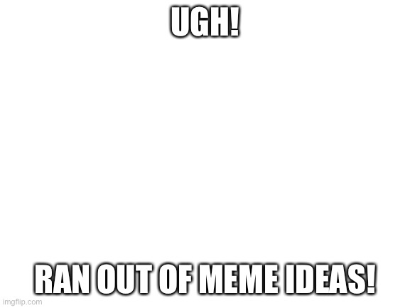 Blank White Template | UGH! RAN OUT OF MEME IDEAS! | image tagged in blank white template | made w/ Imgflip meme maker