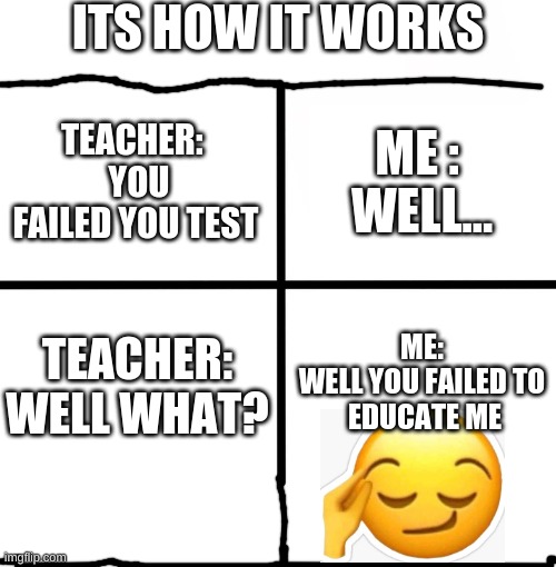 here we go | ITS HOW IT WORKS; ME : 
WELL... TEACHER:  
YOU FAILED YOU TEST; TEACHER:
WELL WHAT? ME: 
WELL YOU FAILED TO 
EDUCATE ME | image tagged in memes,blank starter pack | made w/ Imgflip meme maker