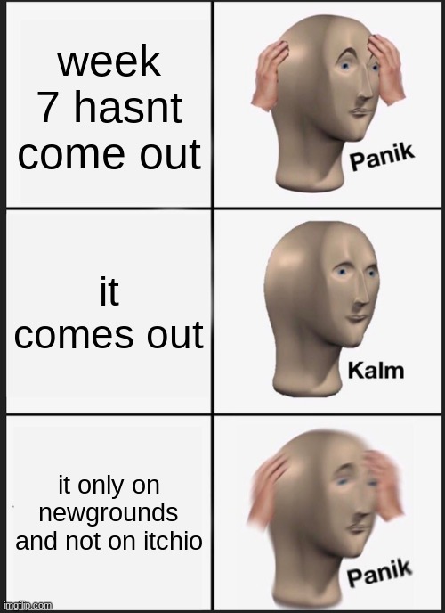 Panik Kalm Panik | week 7 hasnt come out; it comes out; it only on newgrounds and not on itchio | image tagged in memes,panik kalm panik | made w/ Imgflip meme maker