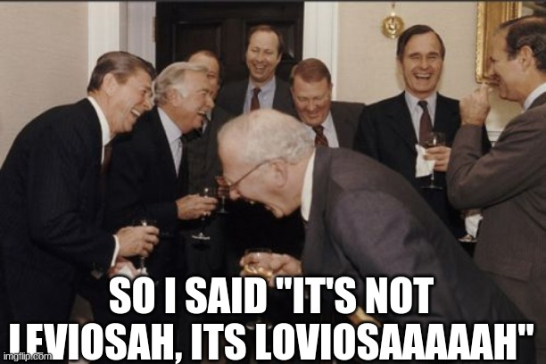 Only Harry Potter fans will laugh | SO I SAID "IT'S NOT LEVIOSAH, ITS LOVIOSAAAAAH" | image tagged in memes,laughing men in suits | made w/ Imgflip meme maker