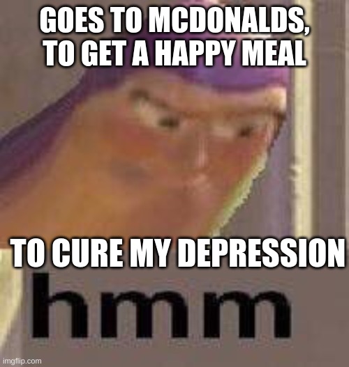 happy meal has the power | GOES TO MCDONALDS, TO GET A HAPPY MEAL; TO CURE MY DEPRESSION | image tagged in buzz lightyear hmm,mcd's | made w/ Imgflip meme maker
