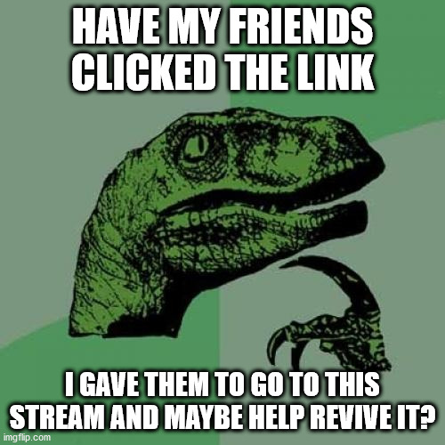 probably not YET | HAVE MY FRIENDS CLICKED THE LINK; I GAVE THEM TO GO TO THIS STREAM AND MAYBE HELP REVIVE IT? | image tagged in memes,philosoraptor | made w/ Imgflip meme maker