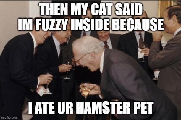 its a bunch of dumb guys laughing at nothing funny thats why its supposed to be funny haha *sarcasm* | THEN MY CAT SAID IM FUZZY INSIDE BECAUSE; I ATE UR HAMSTER PET | image tagged in memes,laughing men in suits | made w/ Imgflip meme maker