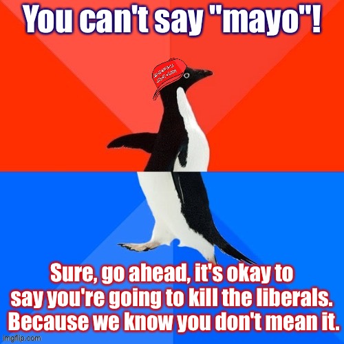 If it wasn't for double standards they'd have no standards at all. | You can't say "mayo"! Sure, go ahead, it's okay to say you're going to kill the liberals.  Because we know you don't mean it. | image tagged in socially awesome awkward penguin maga hat | made w/ Imgflip meme maker