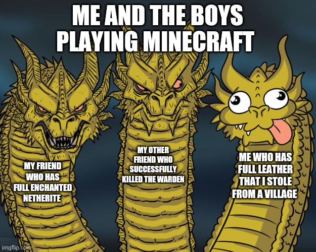 I suck at minecraft PVP | ME AND THE BOYS PLAYING MINECRAFT; MY OTHER FRIEND WHO SUCCESSFULLY KILLED THE WARDEN; ME WHO HAS FULL LEATHER THAT I STOLE FROM A VILLAGE; MY FRIEND WHO HAS FULL ENCHANTED NETHERITE | image tagged in three-headed dragon | made w/ Imgflip meme maker