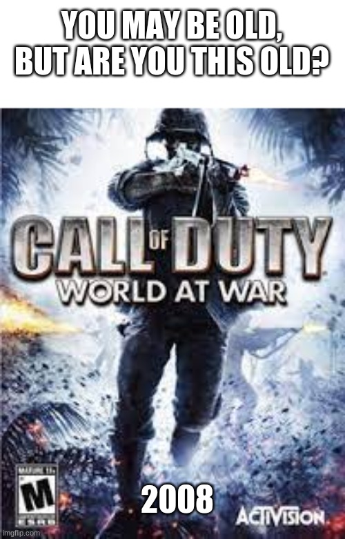 Call of Duty World at War | YOU MAY BE OLD, BUT ARE YOU THIS OLD? 2008 | image tagged in call of duty world at war | made w/ Imgflip meme maker