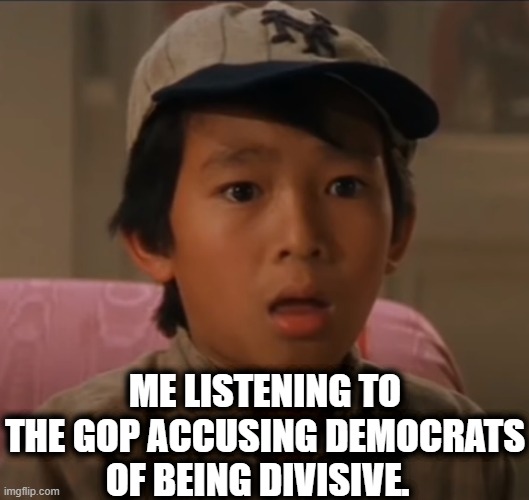 The GOP has absolutely no self-awareness whatsover. | ME LISTENING TO THE GOP ACCUSING DEMOCRATS OF BEING DIVISIVE. | image tagged in gop,republicans,democrats,unbelievable,hypocrisy,movies | made w/ Imgflip meme maker