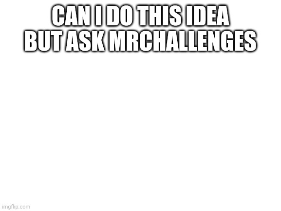 Blank White Template |  CAN I DO THIS IDEA BUT ASK MRCHALLENGES | image tagged in blank white template | made w/ Imgflip meme maker