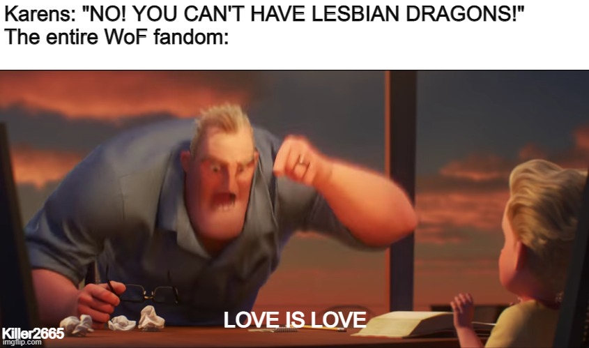 Love is love |  Karens: "NO! YOU CAN'T HAVE LESBIAN DRAGONS!"
The entire WoF fandom:; LOVE IS LOVE; Killer2665 | image tagged in math is math,wof,wings of fire,karen,lesbian | made w/ Imgflip meme maker