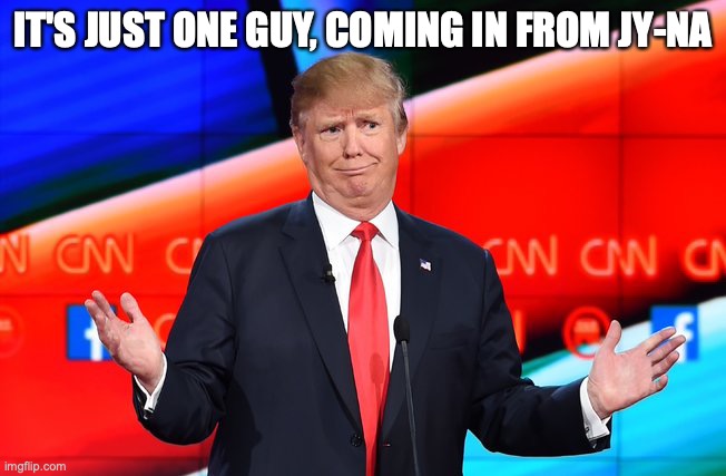 Donald Trump Confused | IT'S JUST ONE GUY, COMING IN FROM JY-NA | image tagged in donald trump confused | made w/ Imgflip meme maker