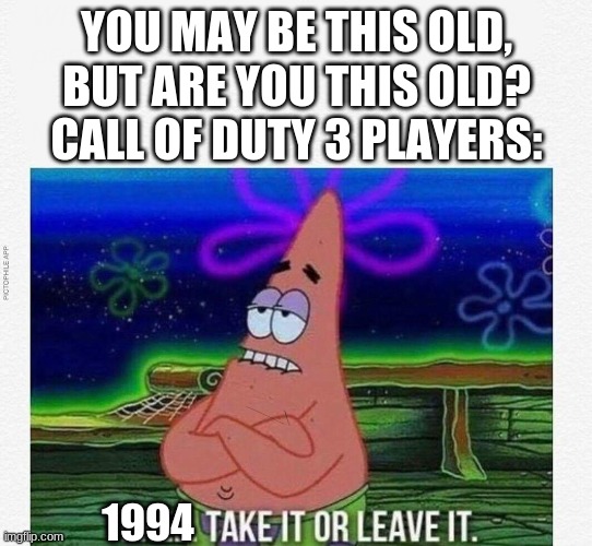 3 take it or leave it | YOU MAY BE THIS OLD, BUT ARE YOU THIS OLD?
CALL OF DUTY 3 PLAYERS:; 1994 | image tagged in 3 take it or leave it | made w/ Imgflip meme maker