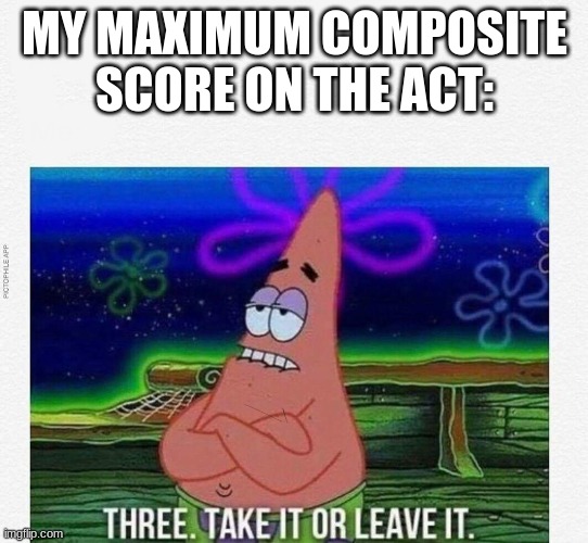 Max ACT Score |  MY MAXIMUM COMPOSITE SCORE ON THE ACT: | image tagged in 3 take it or leave it | made w/ Imgflip meme maker