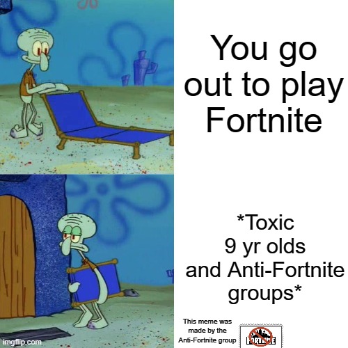 Squidward chair | You go out to play Fortnite; *Toxic 9 yr olds and Anti-Fortnite groups*; This meme was made by the Anti-Fortnite group | image tagged in squidward chair | made w/ Imgflip meme maker