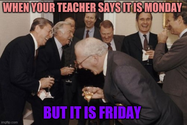 Laughing Men In Suits Meme | WHEN YOUR TEACHER SAYS IT IS MONDAY; BUT IT IS FRIDAY | image tagged in memes,laughing men in suits | made w/ Imgflip meme maker