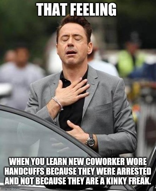 Cuff 'em | THAT FEELING; WHEN YOU LEARN NEW COWORKER WORE HANDCUFFS BECAUSE THEY WERE ARRESTED AND NOT BECAUSE THEY ARE A KINKY FREAK. | image tagged in robert downy jr | made w/ Imgflip meme maker