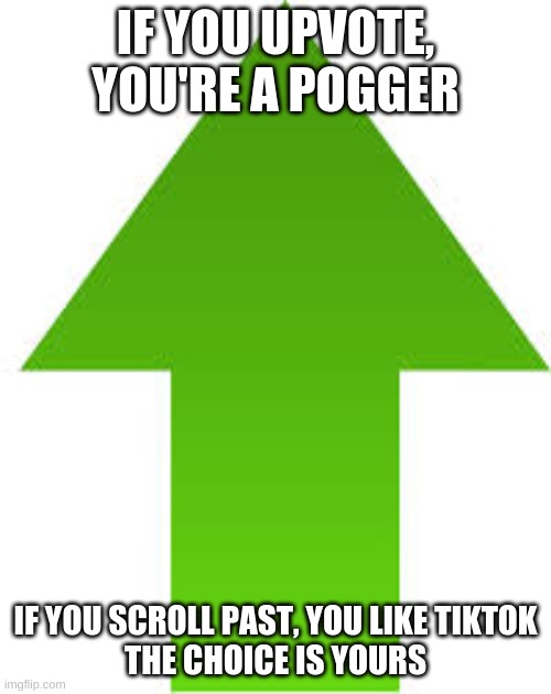 IF YOU UPVOTE, YOU'RE A POGGER; IF YOU SCROLL PAST, YOU LIKE TIKTOK

THE CHOICE IS YOURS | made w/ Imgflip meme maker