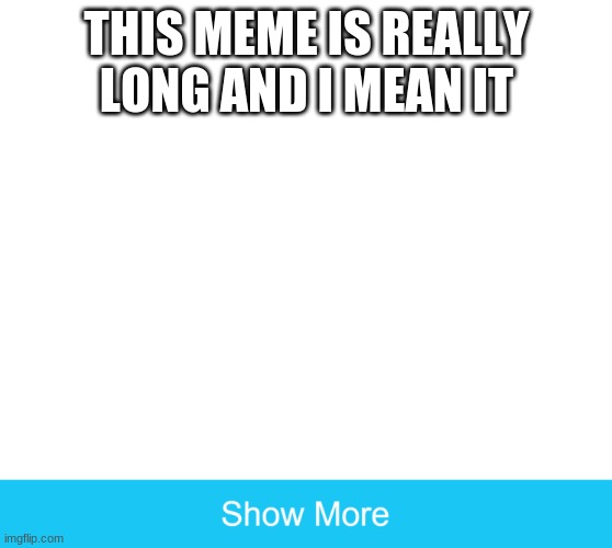 show more | THIS MEME IS REALLY LONG AND I MEAN IT | image tagged in show more | made w/ Imgflip meme maker