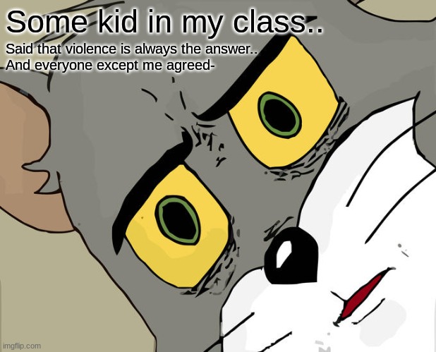 Wowww my class is sad ú-ù | Some kid in my class.. Said that violence is always the answer..
And everyone except me agreed- | image tagged in memes,unsettled tom | made w/ Imgflip meme maker