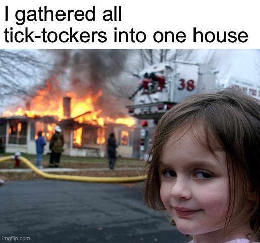 Disaster Girl | I gathered all tick-tockers into one house | image tagged in memes,disaster girl | made w/ Imgflip meme maker