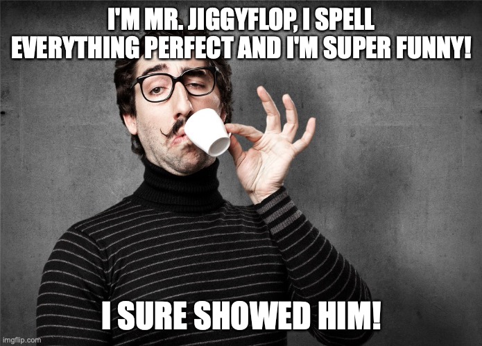 Pretentious Snob | I'M MR. JIGGYFLOP, I SPELL EVERYTHING PERFECT AND I'M SUPER FUNNY! I SURE SHOWED HIM! | image tagged in pretentious snob | made w/ Imgflip meme maker