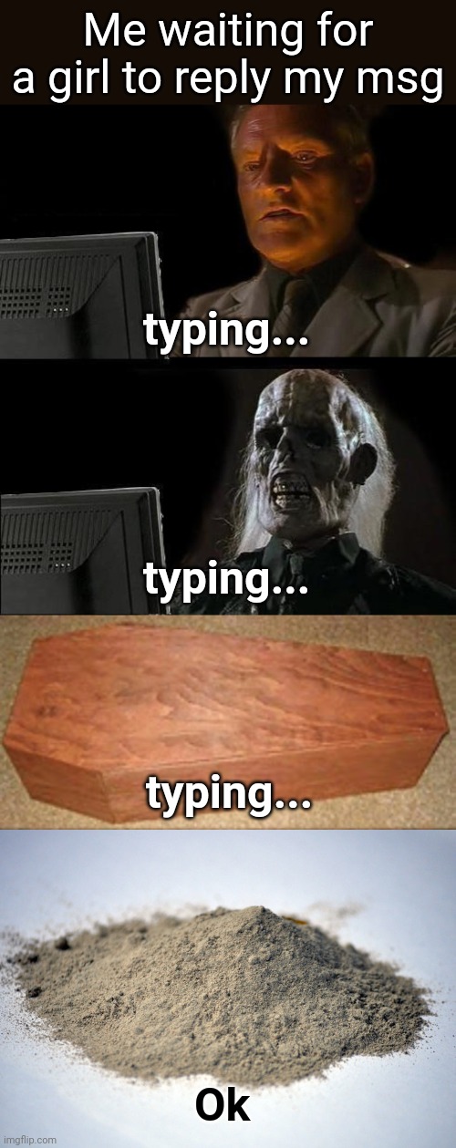 Me waiting for a girl to reply my msg; typing... typing... typing... Ok | image tagged in memes,i'll just wait here,golden coffin meme,pile of dust | made w/ Imgflip meme maker
