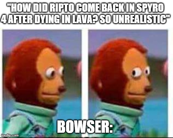 lava in games is like the weakest thing ever | "HOW DID RIPTO COME BACK IN SPYRO 4 AFTER DYING IN LAVA? SO UNREALISTIC"; BOWSER: | image tagged in monkey puppet | made w/ Imgflip meme maker