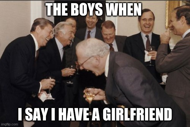 Laughing Men In Suits | THE BOYS WHEN; I SAY I HAVE A GIRLFRIEND | image tagged in memes,laughing men in suits | made w/ Imgflip meme maker