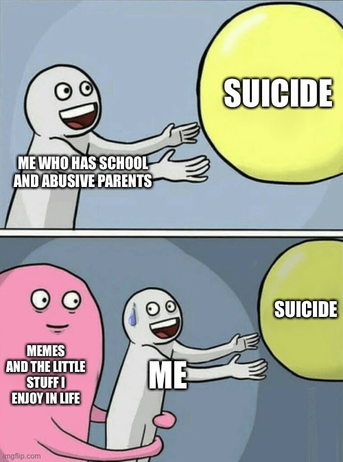 Like seriously | SUICIDE; ME WHO HAS SCHOOL AND ABUSIVE PARENTS; SUICIDE; MEMES AND THE LITTLE STUFF I ENJOY IN LIFE; ME | image tagged in memes,running away balloon | made w/ Imgflip meme maker