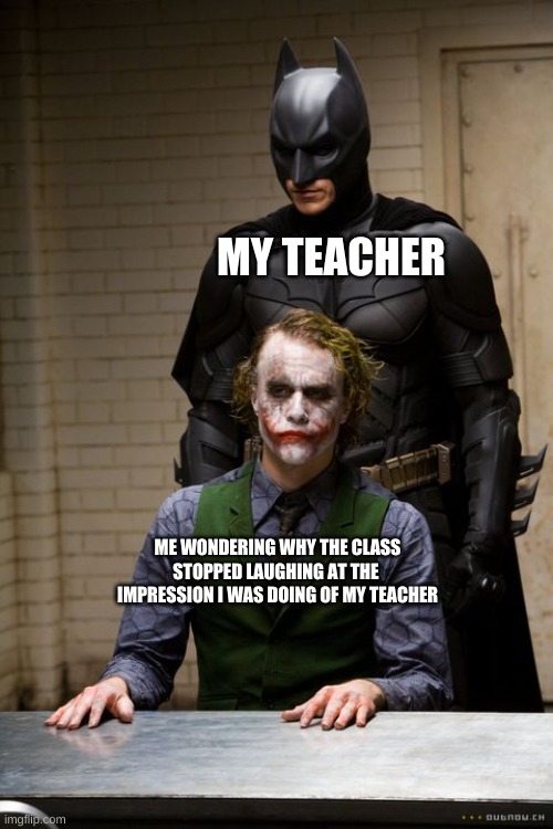 Dark Knight Interogation | MY TEACHER; ME WONDERING WHY THE CLASS STOPPED LAUGHING AT THE  IMPRESSION I WAS DOING OF MY TEACHER | image tagged in dark knight interogation | made w/ Imgflip meme maker
