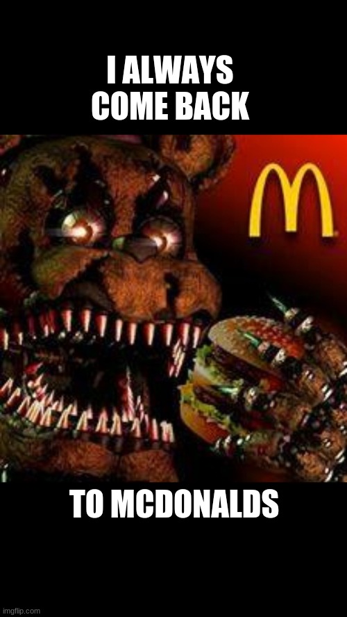 FNAF4McDonald's | I ALWAYS COME BACK; TO MCDONALDS | image tagged in fnaf4mcdonald's | made w/ Imgflip meme maker