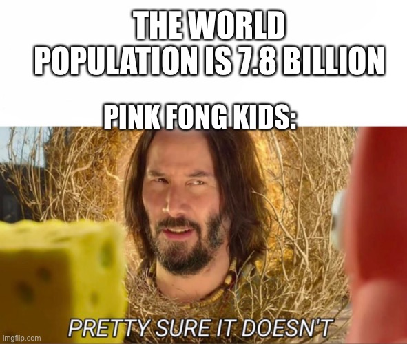 im pretty sure it doesnt | THE WORLD POPULATION IS 7.8 BILLION; PINK FONG KIDS: | image tagged in im pretty sure it doesnt | made w/ Imgflip meme maker
