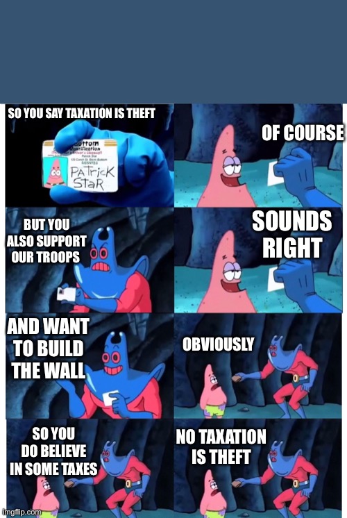 Libertarians be like... | OF COURSE; SO YOU SAY TAXATION IS THEFT; SOUNDS RIGHT; BUT YOU ALSO SUPPORT OUR TROOPS; AND WANT TO BUILD THE WALL; OBVIOUSLY; NO TAXATION IS THEFT; SO YOU DO BELIEVE IN SOME TAXES | image tagged in patrick not my wallet | made w/ Imgflip meme maker
