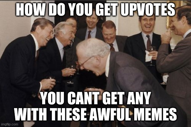 no upvotes | HOW DO YOU GET UPVOTES; YOU CANT GET ANY WITH THESE AWFUL MEMES | image tagged in memes,laughing men in suits | made w/ Imgflip meme maker