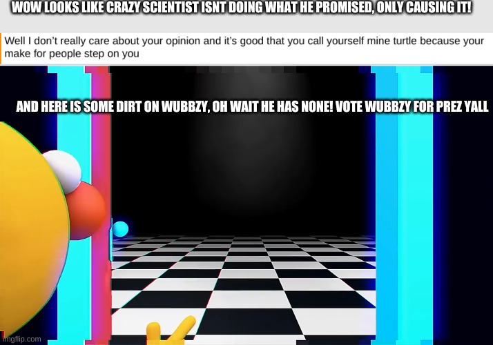 WUBBZY FOR PREZ AND MINE TURTLE FOR HOC! | WOW LOOKS LIKE CRAZY SCIENTIST ISNT DOING WHAT HE PROMISED, ONLY CAUSING IT! AND HERE IS SOME DIRT ON WUBBZY, OH WAIT HE HAS NONE! VOTE WUBBZY FOR PREZ YALL | image tagged in wow look nothing | made w/ Imgflip meme maker