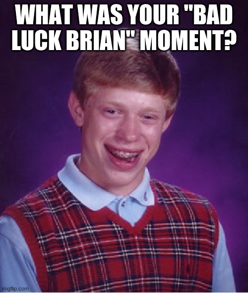 Anyone? | WHAT WAS YOUR "BAD LUCK BRIAN" MOMENT? | image tagged in memes,bad luck brian,he could be anyone of us,awkward moment sealion | made w/ Imgflip meme maker