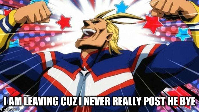 My Hero Academia All-Might | I AM LEAVING CUZ I NEVER REALLY POST HE BYE | image tagged in my hero academia all-might | made w/ Imgflip meme maker
