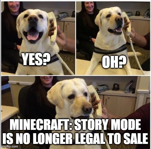 It's true look it up. | OH? YES? MINECRAFT: STORY MODE IS NO LONGER LEGAL TO SALE | image tagged in sad news doggo,minecraft,minecraft story mode | made w/ Imgflip meme maker